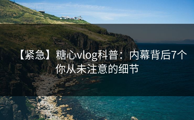【紧急】糖心vlog科普：内幕背后7个你从未注意的细节