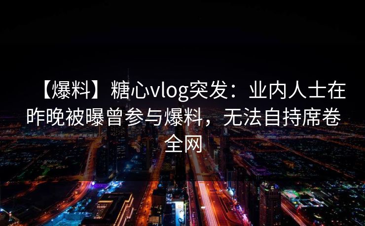 【爆料】糖心vlog突发：业内人士在昨晚被曝曾参与爆料，无法自持席卷全网
