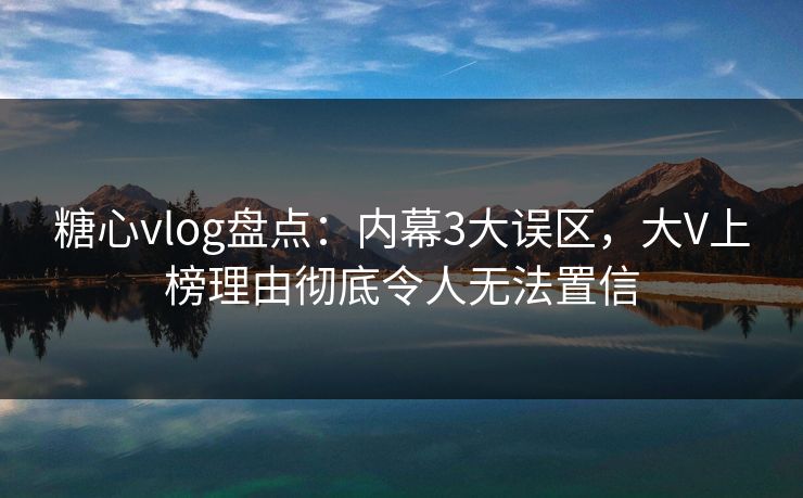 糖心vlog盘点：内幕3大误区，大V上榜理由彻底令人无法置信