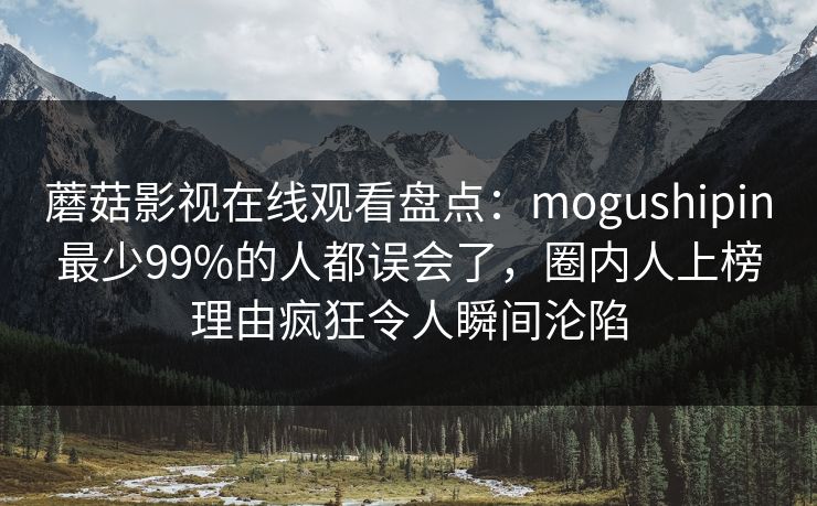 蘑菇影视在线观看盘点：mogushipin最少99%的人都误会了，圈内人上榜理由疯狂令人瞬间沦陷