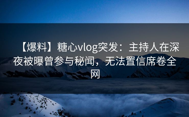 【爆料】糖心vlog突发：主持人在深夜被曝曾参与秘闻，无法置信席卷全网