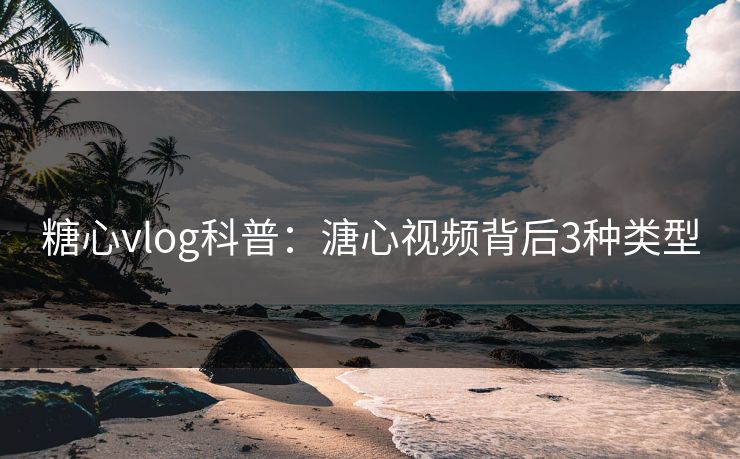 糖心vlog科普：溏心视频背后3种类型