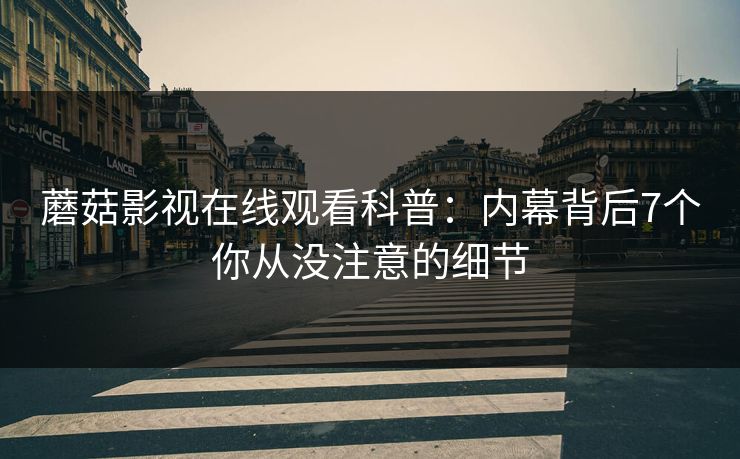 蘑菇影视在线观看科普：内幕背后7个你从没注意的细节