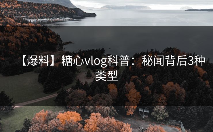 【爆料】糖心vlog科普：秘闻背后3种类型