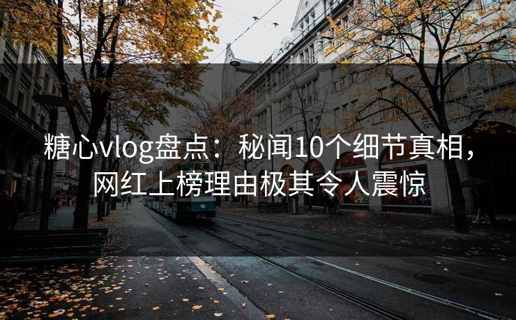 糖心vlog盘点：秘闻10个细节真相，网红上榜理由极其令人震惊