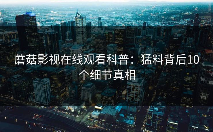 蘑菇影视在线观看科普：猛料背后10个细节真相