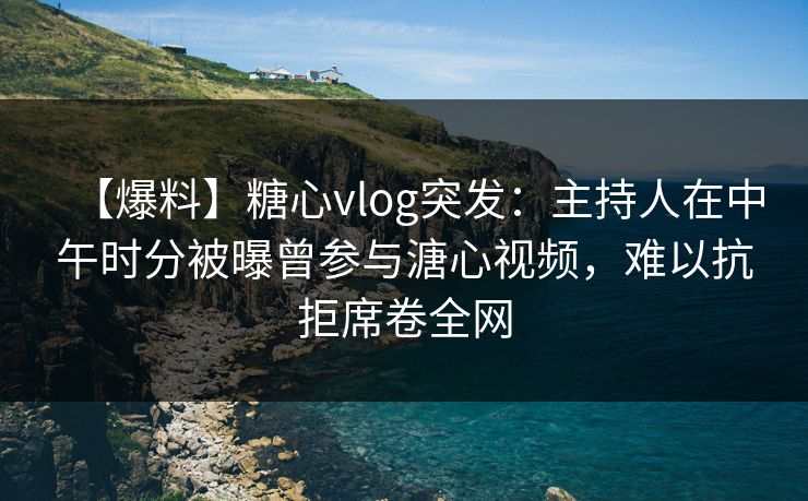 【爆料】糖心vlog突发：主持人在中午时分被曝曾参与溏心视频，难以抗拒席卷全网