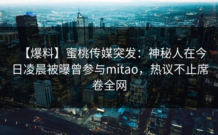 【爆料】蜜桃传媒突发：神秘人在今日凌晨被曝曾参与mitao，热议不止席卷全网