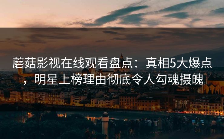 蘑菇影视在线观看盘点：真相5大爆点，明星上榜理由彻底令人勾魂摄魄