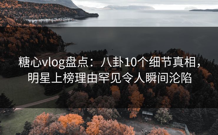 糖心vlog盘点:八卦10个细节真相,明星上榜理由罕见令人瞬间沦陷 糖心vlog盘点:八卦10个细节真相,明星上榜理由罕见令人瞬间沦陷