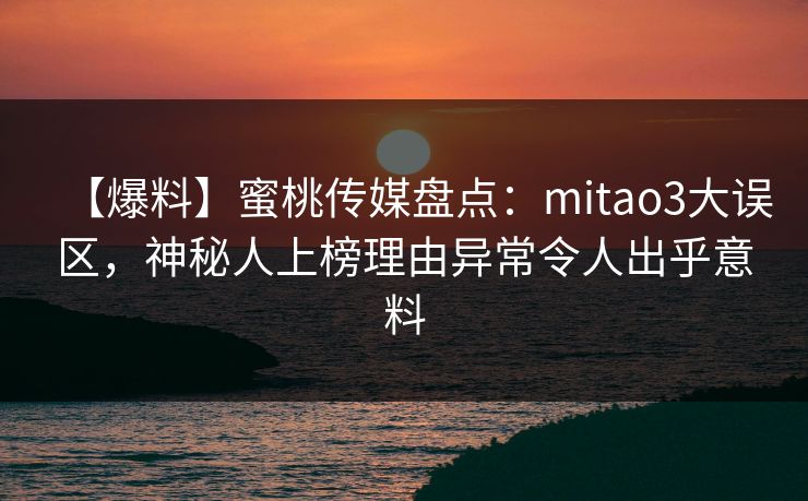 【爆料】蜜桃传媒盘点:mitao3大误区,神秘人上榜理由异常令人出乎意料 【爆料】蜜桃传媒盘点:mitao3大误区,神秘人上榜理由异常令人出乎意料