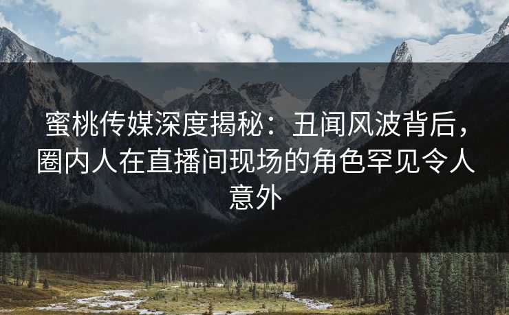 蜜桃传媒深度揭秘:丑闻风波背后,圈内人在直播间现场的角色罕见令人意外 蜜桃传媒深度揭秘:丑闻风波背后,圈内人在直播间现场的角色罕见令人意外