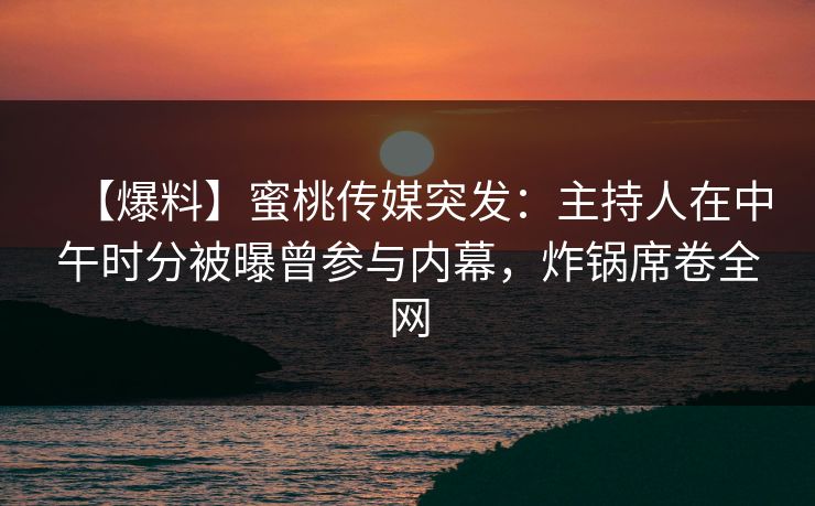 【爆料】蜜桃传媒突发：主持人在中午时分被曝曾参与内幕，炸锅席卷全网