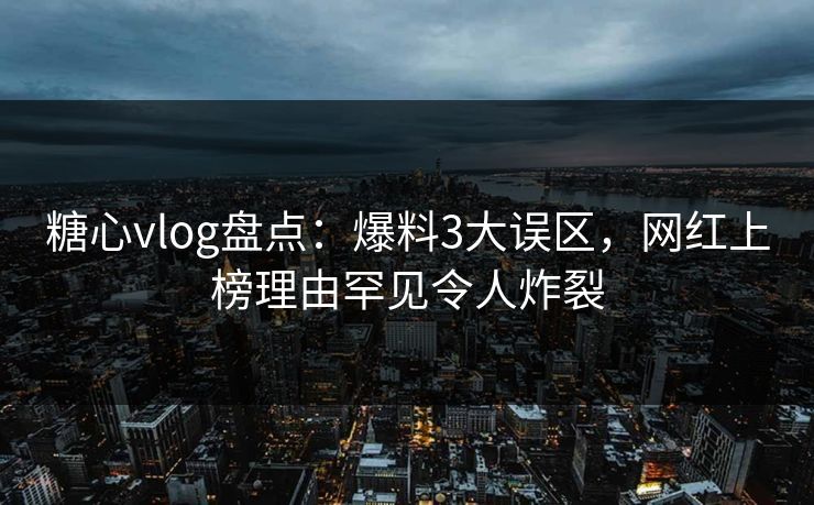 糖心vlog盘点：爆料3大误区，网红上榜理由罕见令人炸裂