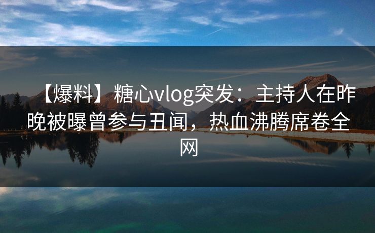 【爆料】糖心vlog突发：主持人在昨晚被曝曾参与丑闻，热血沸腾席卷全网