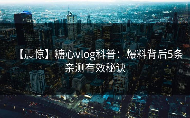 【震惊】糖心vlog科普：爆料背后5条亲测有效秘诀