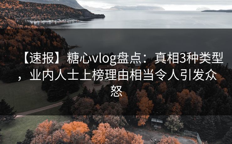 【速报】糖心vlog盘点：真相3种类型，业内人士上榜理由相当令人引发众怒