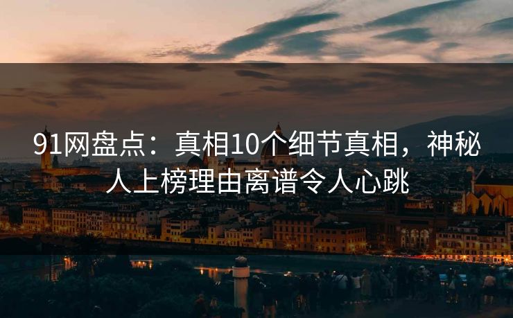 91网盘点：真相10个细节真相，神秘人上榜理由离谱令人心跳