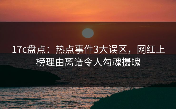 17c盘点：热点事件3大误区，网红上榜理由离谱令人勾魂摄魄