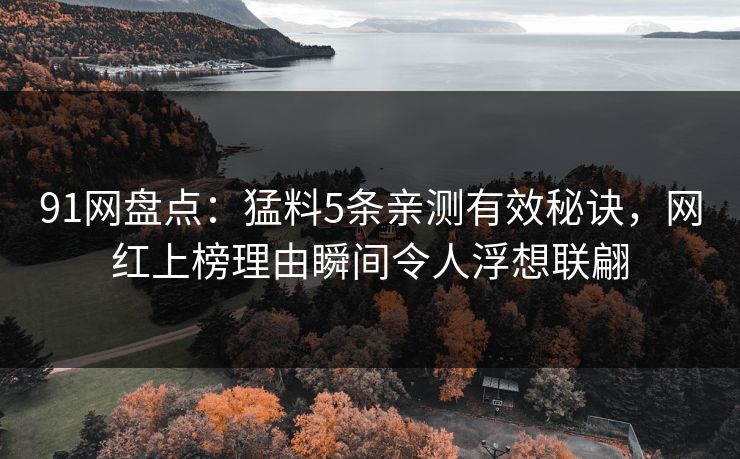 91网盘点：猛料5条亲测有效秘诀，网红上榜理由瞬间令人浮想联翩