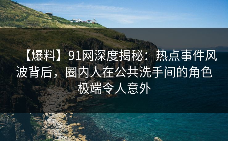 【爆料】91网深度揭秘：热点事件风波背后，圈内人在公共洗手间的角色极端令人意外