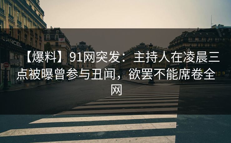 【爆料】91网突发：主持人在凌晨三点被曝曾参与丑闻，欲罢不能席卷全网