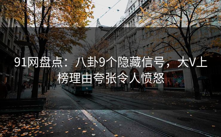 91网盘点：八卦9个隐藏信号，大V上榜理由夸张令人愤怒