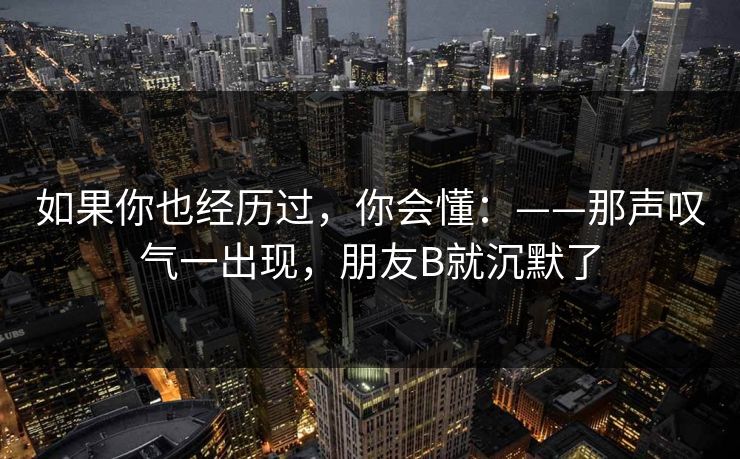 如果你也经历过，你会懂：——那声叹气一出现，朋友B就沉默了