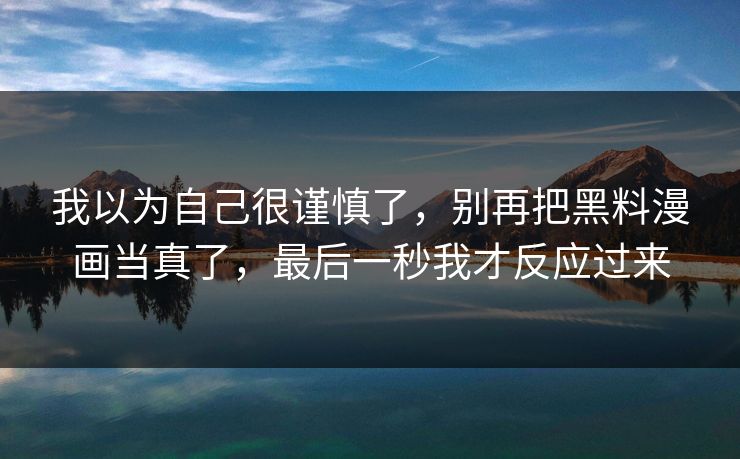 我以为自己很谨慎了，别再把黑料漫画当真了，最后一秒我才反应过来