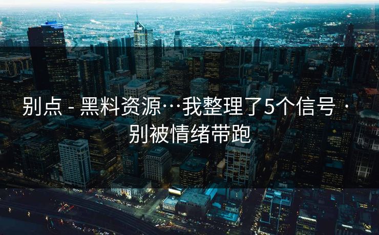 别点 - 黑料资源…我整理了5个信号 · 别被情绪带跑
