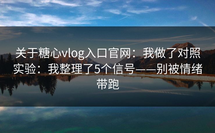 关于糖心vlog入口官网：我做了对照实验：我整理了5个信号——别被情绪带跑