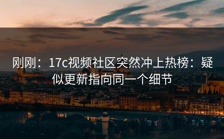 刚刚：17c视频社区突然冲上热榜：疑似更新指向同一个细节
