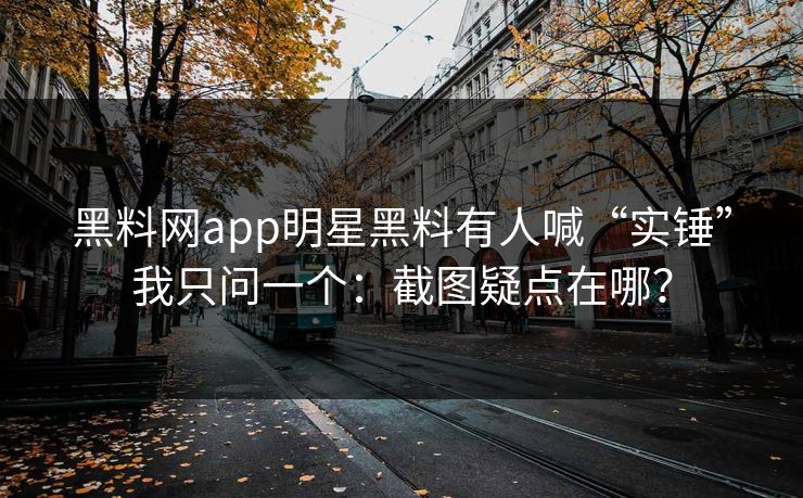 黑料网app明星黑料有人喊“实锤”我只问一个：截图疑点在哪？