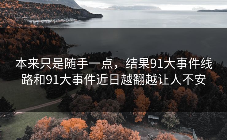 本来只是随手一点，结果91大事件线路和91大事件近日越翻越让人不安