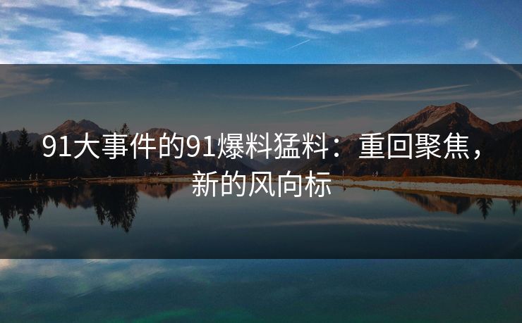 91大事件的91爆料猛料：重回聚焦，新的风向标