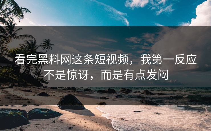 看完黑料网这条短视频，我第一反应不是惊讶，而是有点发闷