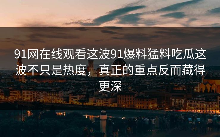 91网在线观看这波91爆料猛料吃瓜这波不只是热度，真正的重点反而藏得更深