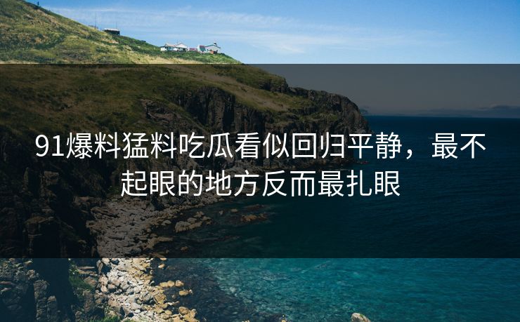 91爆料猛料吃瓜看似回归平静，最不起眼的地方反而最扎眼