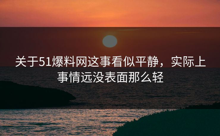 关于51爆料网这事看似平静，实际上事情远没表面那么轻