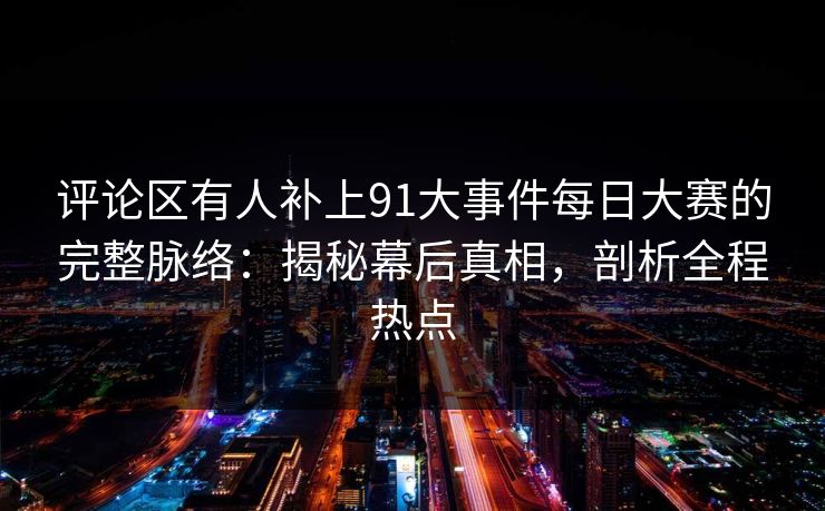 评论区有人补上91大事件每日大赛的完整脉络：揭秘幕后真相，剖析全程热点