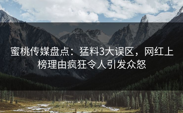 蜜桃传媒盘点：猛料3大误区，网红上榜理由疯狂令人引发众怒