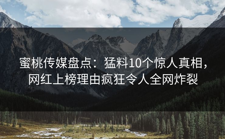 蜜桃传媒盘点：猛料10个惊人真相，网红上榜理由疯狂令人全网炸裂