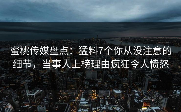 蜜桃传媒盘点：猛料7个你从没注意的细节，当事人上榜理由疯狂令人愤怒