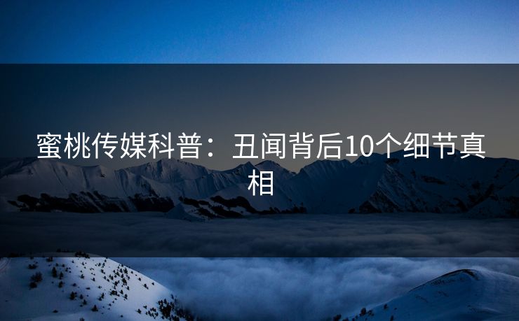 蜜桃传媒科普：丑闻背后10个细节真相