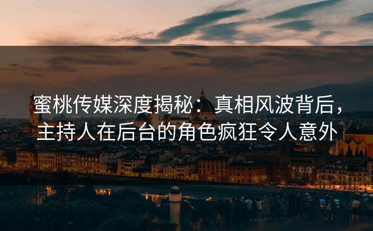 蜜桃传媒深度揭秘：真相风波背后，主持人在后台的角色疯狂令人意外