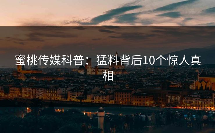 蜜桃传媒科普：猛料背后10个惊人真相