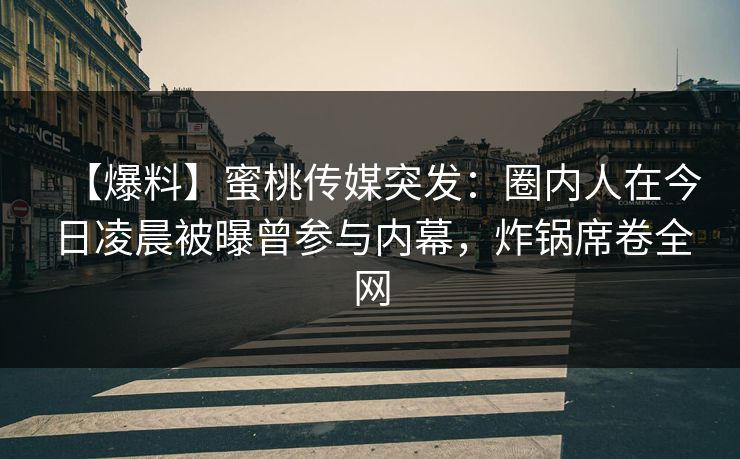 【爆料】蜜桃传媒突发：圈内人在今日凌晨被曝曾参与内幕，炸锅席卷全网