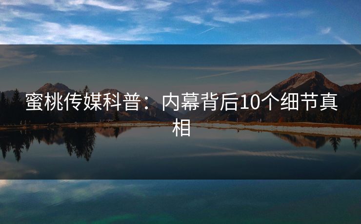 蜜桃传媒科普：内幕背后10个细节真相