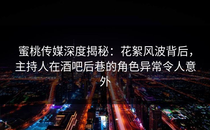 蜜桃传媒深度揭秘：花絮风波背后，主持人在酒吧后巷的角色异常令人意外