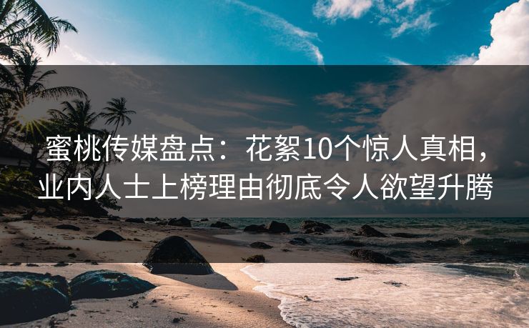 蜜桃传媒盘点：花絮10个惊人真相，业内人士上榜理由彻底令人欲望升腾